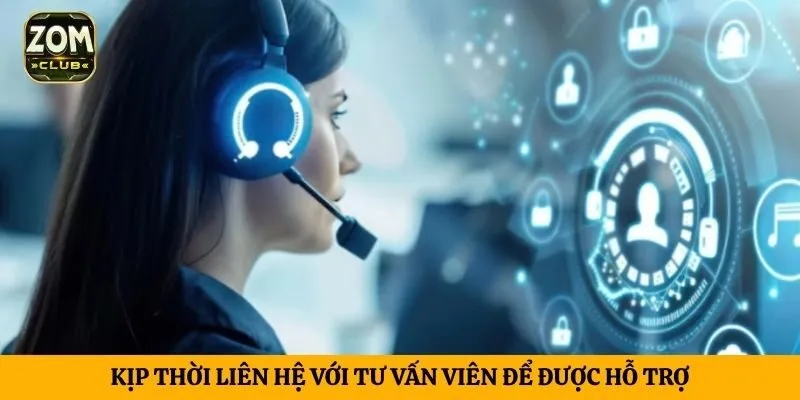 Kịp thời liên hệ với tư vấn viên để được hỗ trợ